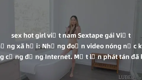 sex hot girl việt nam Sextape gái Việt Nam gây sốt trên mạng xã hội: Những đoạn video nóng nực kỳ gây chấn động cộng đồng Internet. Một lần phát tán đã khiến người xem không thể rời mắt.