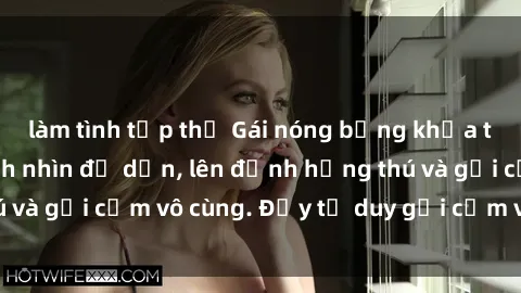 làm tình tập thể Gái nóng bỏng khỏa thân khiến mọi ánh nhìn đổ dồn, lên đỉnh hứng thú và gợi cảm vô cùng. Đầy tư duy gợi cảm và quyến rũ.