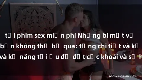 tải phim sex miễn phí Những bí mật về sex người lớn mà bạn không thể bỏ qua: từng chi tiết và kỹ năng tối ưu để đạt cực khoái và sự hài lòng tối đa.