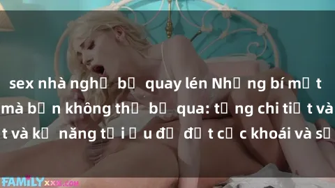 sex nhà nghỉ bị quay lén Những bí mật về sex người lớn mà bạn không thể bỏ qua: từng chi tiết và kỹ năng tối ưu để đạt cực khoái và sự hài lòng tối đa.