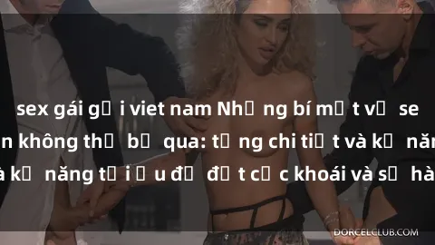 sex gái gọi viet nam Những bí mật về sex người lớn mà bạn không thể bỏ qua: từng chi tiết và kỹ năng tối ưu để đạt cực khoái và sự hài lòng tối đa.