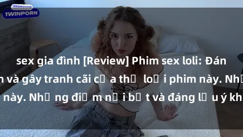 sex gia đình [Review] Phim sex loli: Đánh giá về sự gợi cảm và gây tranh cãi của thể loại phim này. Những điểm nổi bật và đáng lưu ý khi xem phim loli.
