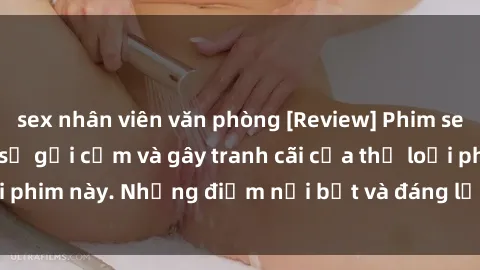 sex nhân viên văn phòng [Review] Phim sex loli: Đánh giá về sự gợi cảm và gây tranh cãi của thể loại phim này. Những điểm nổi bật và đáng lưu ý khi xem phim loli.