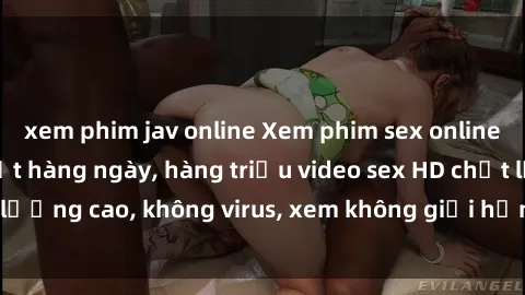 xem phim jav online Xem phim sex online miễn phí, cập nhật hàng ngày, hàng triệu video sex HD chất lượng cao, không virus, xem không giới hạn, hoàn toàn miễn phí.