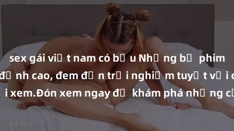 sex gái việt nam có bầu Những bộ phim sex không che HD đỉnh cao, đem đến trải nghiệm tuyệt vời cho người xem.Đón xem ngay để khám phá những cảnh quay đẹp mắt và kích thích.