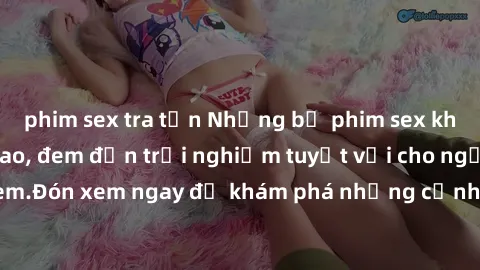 phim sex tra tấn Những bộ phim sex không che HD đỉnh cao, đem đến trải nghiệm tuyệt vời cho người xem.Đón xem ngay để khám phá những cảnh quay đẹp mắt và kích thích.