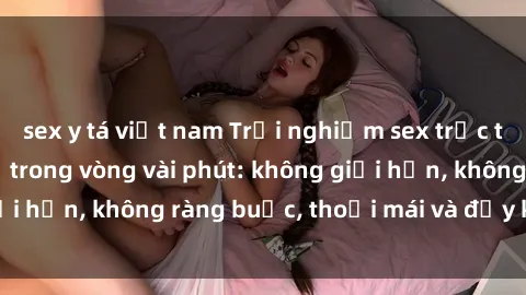 sex y tá việt nam Trải nghiệm sex trực tuyến tuyệt vời chỉ trong vòng vài phút: không giới hạn, không ràng buộc, thoải mái và đầy kích thích!