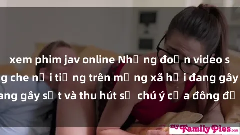 xem phim jav online Những đoạn video sex Việt Nam không che nổi tiếng trên mạng xã hội đang gây sốt và thu hút sự chú ý của đông đảo người xem.