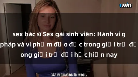 sex bác sĩ Sex gái sinh viên: Hành vi gấu không hợp pháp và vi phạm đạo đức trong giới trẻ đại học hiện nay