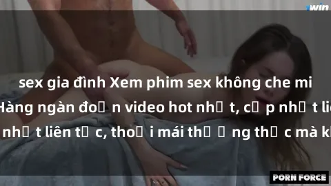 sex gia đình Xem phim sex không che miễn phí tại đây – Hàng ngàn đoạn video hot nhất, cập nhật liên tục, thoải mái thưởng thức mà không tốn kém.