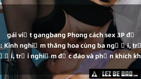 gái việt gangbang Phong cách sex 3P độc đáo tại Việt Nam: Kinh nghiệm thăng hoa cùng ba người, trải nghiệm độc đáo và phấn khích không thể bỏ lỡ!