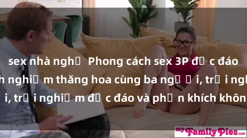 sex nhà nghỉ Phong cách sex 3P độc đáo tại Việt Nam: Kinh nghiệm thăng hoa cùng ba người, trải nghiệm độc đáo và phấn khích không thể bỏ lỡ!