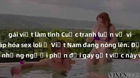 gái việt làm tình Cuộc tranh luận về việc có nên hợp pháp hóa sex loli ở Việt Nam đang nóng lên. Đồng thời, cũng có những người phản đối gay gắt việc này vì lo ngại về tác động tiêu cực lên trẻ em và 