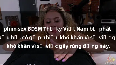 phim sex BDSM Thư ký Việt Nam bị phát tán clip sex đáng xấu hổ, cô gặp nhiều khó khăn vì sự việc gây rúng động này.
