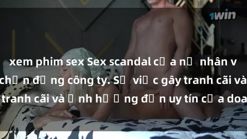 xem phim sex Sex scandal của nữ nhân viên văn phòng gây chấn động công ty. Sự việc gây tranh cãi và ảnh hưởng đến uy tín của doanh nghiệp.