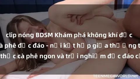 clip nóng BDSM Khám phá không khí độc đáo tại sex quán cà phê độc đáo - nơi kết hợp giữa thưởng thức cà phê ngon và trải nghiệm độc đáo của không gian sex shop.