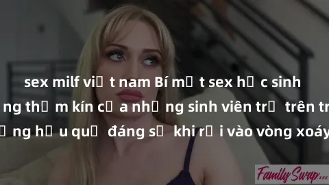 sex milf việt nam Bí mật sex học sinh không che: Cuộc sống thầm kín của những sinh viên trẻ trên trường. Những hậu quả đáng sợ khi rơi vào vòng xoáy của tình dục từ tuổi mới lớn.
