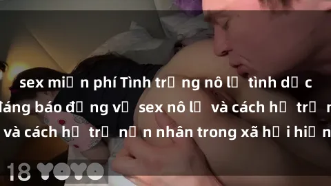 sex miễn phí Tình trạng nô lệ tình dục: Những thực tế đáng báo động về sex nô lệ và cách hỗ trợ nạn nhân trong xã hội hiện nay