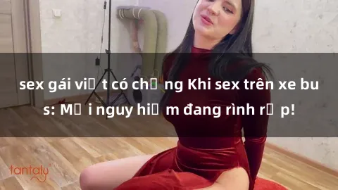 sex gái việt có chồng Khi sex trên xe bus: Mối nguy hiểm đang rình rập!