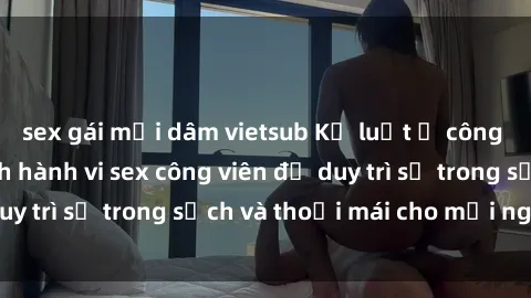 sex gái mại dâm vietsub Kỷ luật ở công viên: Chấn chỉnh hành vi sex công viên để duy trì sự trong sạch và thoải mái cho mọi người.