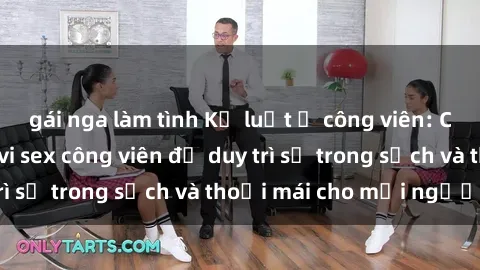 gái nga làm tình Kỷ luật ở công viên: Chấn chỉnh hành vi sex công viên để duy trì sự trong sạch và thoải mái cho mọi người.