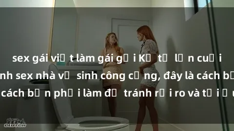 sex gái việt làm gái gọi Kể từ lần cuối cùng bạn thực hành sex nhà vệ sinh công cộng, đây là cách bạn phải làm để tránh rủi ro và tối ưu trải nghiệm.