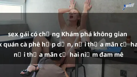 sex gái có chồng Khám phá không gian độc đáo tại sex quán cà phê hấp dẫn, nơi thỏa mãn cả hai niềm đam mê