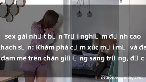 sex gái nhật bản Trải nghiệm đỉnh cao tình yêu tại sex khách sạn: Khám phá cảm xúc mới mẻ và đam mê trên chăn giường sang trọng, độc đáo, không giới hạn.