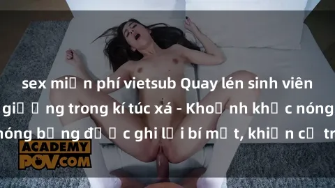 sex miễn phí vietsub Quay lén sinh viên làm tình ngay trên giường trong kí túc xá - Khoảnh khắc nóng bỏng được ghi lại bí mật, khiến cả trường học xôn xao.
