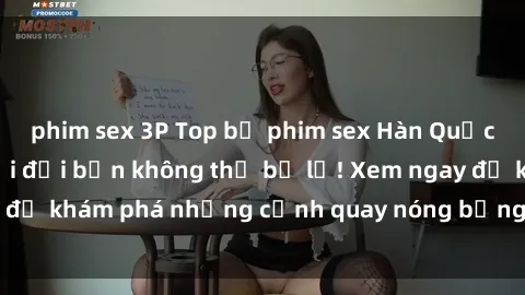 phim sex 3P Top bộ phim sex Hàn Quốc hot nhất mọi thời đại bạn không thể bỏ lỡ! Xem ngay để khám phá những cảnh quay nóng bỏng, đầy nghẹt thở!