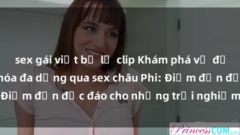sex gái việt bị lộ clip Khám phá vẻ đẹp tự nhiên và văn hóa đa dạng qua sex châu Phi: Điểm đến độc đáo cho những trải nghiệm khó quên