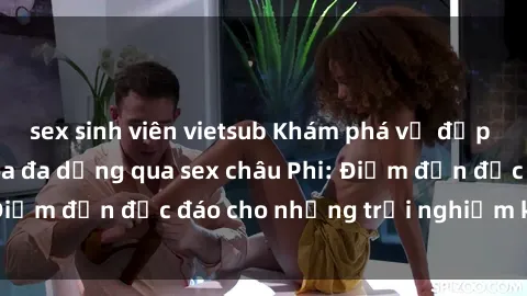 sex sinh viên vietsub Khám phá vẻ đẹp tự nhiên và văn hóa đa dạng qua sex châu Phi: Điểm đến độc đáo cho những trải nghiệm khó quên