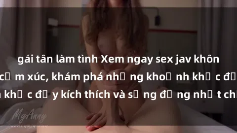 gái tân làm tình Xem ngay sex jav không che để thỏa mãn cảm xúc, khám phá những khoảnh khắc đầy kích thích và sống động nhất chỉ trong click!