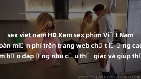 sex viet nam HD Xem sex phim Việt Nam không che hoàn toàn miễn phí trên trang web chất lượng cao. Đảm bảo đáp ứng nhu cầu thị giác và giúp thỏa mãn mong muốn của bạn.