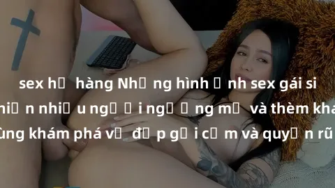 sex họ hàng Những hình ảnh sex gái sinh viên Việt Nam khiến nhiều người ngưỡng mộ và thèm khát. Cùng khám phá vẻ đẹp gợi cảm và quyến rũ của những cô gái trẻ này.