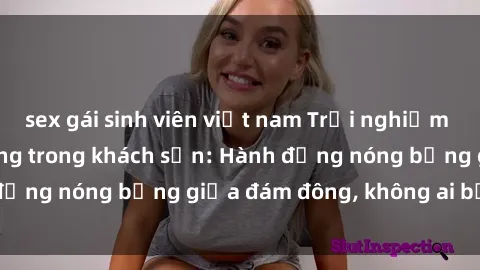sex gái sinh viên việt nam Trải nghiệm sex sinh viên sôi động trong khách sạn: Hành động nóng bỏng giữa đám đông, không ai bị bỏ lỡ