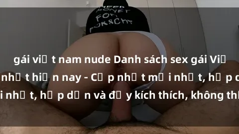 gái việt nam nude Danh sách sex gái Việt Nam sinh viên hot nhất hiện nay - Cập nhật mới nhất, hấp dẫn và đầy kích thích, không thể bỏ qua!