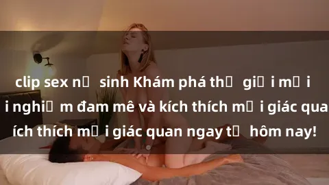 clip sex nữ sinh Khám phá thế giới mới của sex online: trải nghiệm đam mê và kích thích mọi giác quan ngay từ hôm nay!