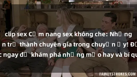 clip sex Cẩm nang sex không che: Những bí quyết khiến bạn trở thành chuyên gia trong chuyện ấy! Đọc ngay để khám phá những mẹo hay và bí quyết tình dục không che.
