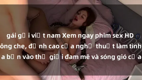 gái gọi việt nam Xem ngay phim sex HD chất lượng cao không che, đỉnh cao của nghệ thuật làm tình, đưa bạn vào thế giới đam mê và sóng gió của tình yêu không giới hạn.
