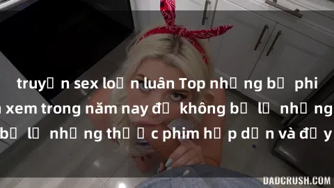 truyện sex loạn luân Top những bộ phim sex hay nhất nên xem trong năm nay để không bỏ lỡ những thước phim hấp dẫn và đầy kịch tính.