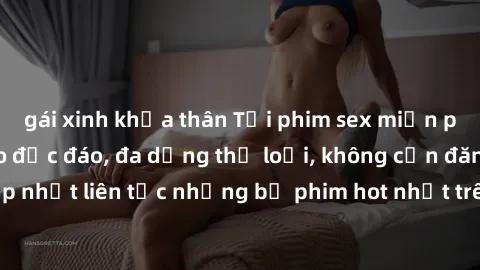 gái xinh khỏa thân Tải phim sex miễn phí chất lượng cao độc đáo, đa dạng thể loại, không cần đăng ký tài khoản. Cập nhật liên tục những bộ phim hot nhất trên thị trường. Sự lựa chọn hàng đầu cho người