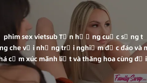 phim sex vietsub Tận hưởng cuộc sống tình dục online không che với những trải nghiệm độc đáo và mới lạ. Khám phá cảm xúc mãnh liệt và thăng hoa cùng đối tác tại các trang web chuyên nghiệp.