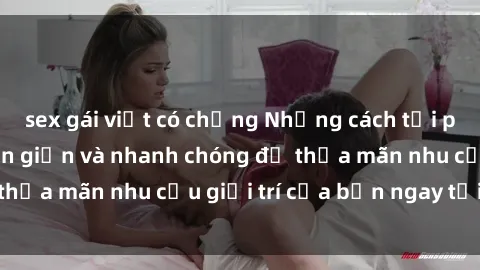 sex gái việt có chồng Những cách tải phim sex về máy đơn giản và nhanh chóng để thỏa mãn nhu cầu giải trí của bạn ngay tại nhà