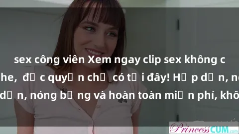 sex công viên Xem ngay clip sex không che cực hot, không che,  độc quyền chỉ có tại đây! Hấp dẫn, nóng bỏng và hoàn toàn miễn phí, không thể bỏ qua!