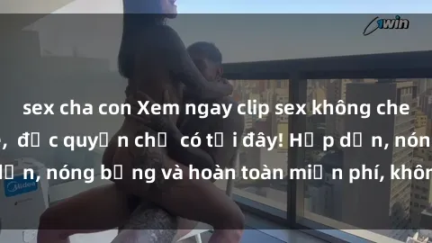 sex cha con Xem ngay clip sex không che cực hot, không che,  độc quyền chỉ có tại đây! Hấp dẫn, nóng bỏng và hoàn toàn miễn phí, không thể bỏ qua!