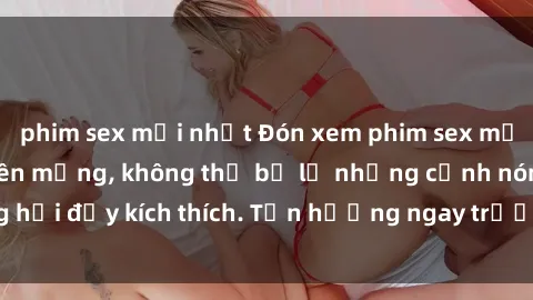 phim sex mới nhất Đón xem phim sex mới nhất đang hot trên mạng, không thể bỏ lỡ những cảnh nóng hổi đầy kích thích. Tận hưởng ngay trước khi bị xoá chóng mặt!