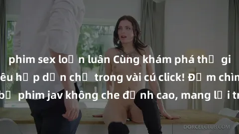 phim sex loạn luân Cùng khám phá thế giới jav không che siêu hấp dẫn chỉ trong vài cú click! Đắm chìm trong những bộ phim jav không che đỉnh cao, mang lại trải nghiệm thú vị và đầy kích thích.