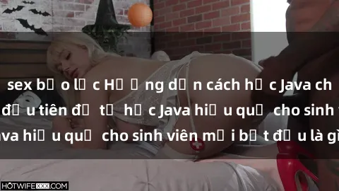 sex bạo lực Hướng dẫn cách học Java cho sinh viên: Bước đầu tiên để tự học Java hiệu quả cho sinh viên mới bắt đầu là gì?