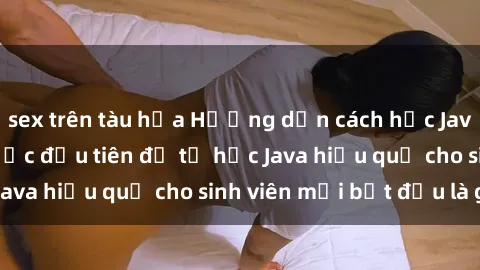 sex trên tàu hỏa Hướng dẫn cách học Java cho sinh viên: Bước đầu tiên để tự học Java hiệu quả cho sinh viên mới bắt đầu là gì?